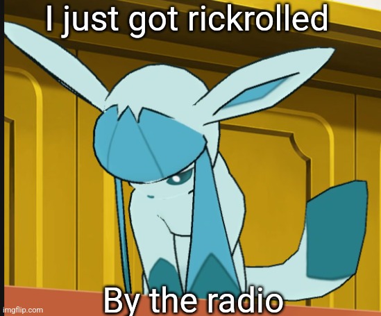 sad glaceon | I just got rickrolled; By the radio | image tagged in sad glaceon | made w/ Imgflip meme maker