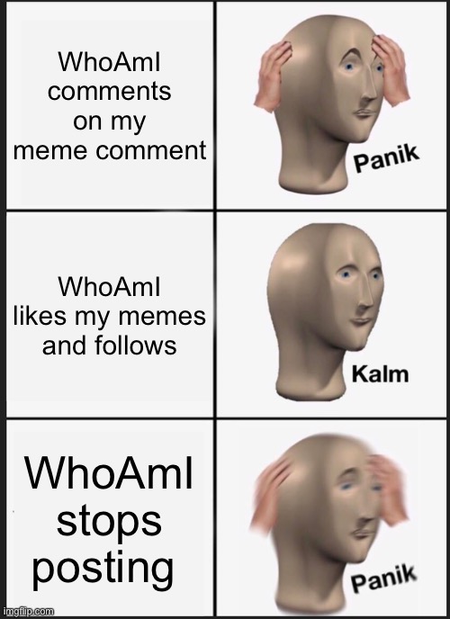 WhoAmI history | WhoAmI comments on my meme comment; WhoAmI likes my memes and follows; WhoAmI stops posting | image tagged in memes,panik kalm panik,funny memes,follow,whoami | made w/ Imgflip meme maker