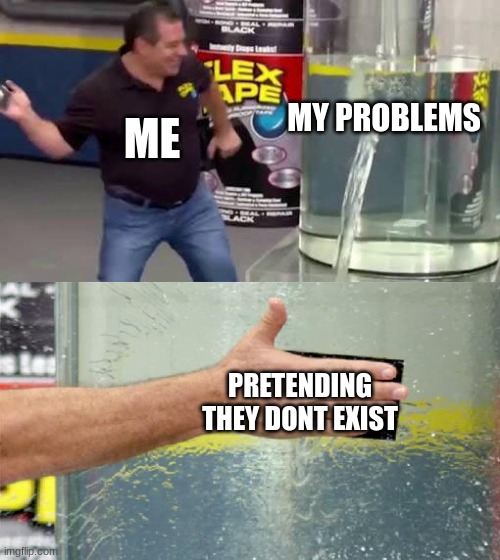 ALL THE TIME | MY PROBLEMS; ME; PRETENDING THEY DONT EXIST | image tagged in flex tape | made w/ Imgflip meme maker