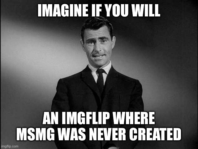 I’d probably stay as a cringe fun stream user and maybe move to MEMES_OVERLOAD | IMAGINE IF YOU WILL; AN IMGFLIP WHERE MSMG WAS NEVER CREATED | image tagged in rod serling twilight zone | made w/ Imgflip meme maker