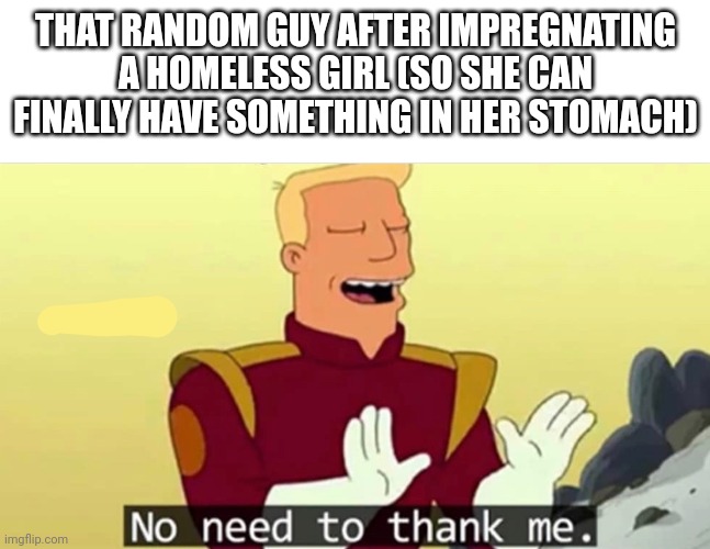 End to hunger? | THAT RANDOM GUY AFTER IMPREGNATING A HOMELESS GIRL (SO SHE CAN FINALLY HAVE SOMETHING IN HER STOMACH) | image tagged in no need to thank me | made w/ Imgflip meme maker