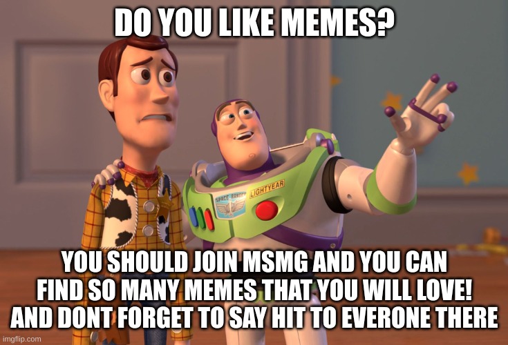 X, X Everywhere Meme | DO YOU LIKE MEMES? YOU SHOULD JOIN MSMG AND YOU CAN FIND SO MANY MEMES THAT YOU WILL LOVE! AND DONT FORGET TO SAY HIT TO EVERONE THERE | image tagged in memes,x x everywhere | made w/ Imgflip meme maker