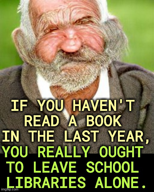 IF YOU HAVEN'T 
READ A BOOK 
IN THE LAST YEAR, YOU REALLY OUGHT 
TO LEAVE SCHOOL 
LIBRARIES ALONE. | image tagged in parents,school,libraries,banned,books,ignorance | made w/ Imgflip meme maker