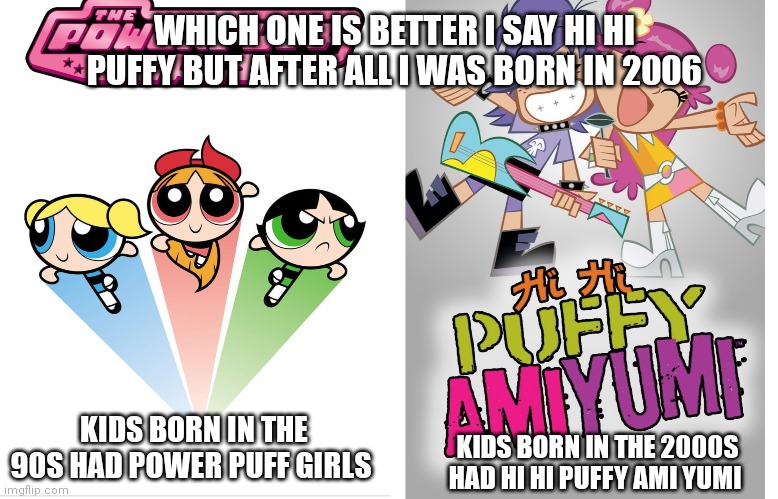 Hi Hi puffy Ami Yumi will always be better and is better | WHICH ONE IS BETTER I SAY HI HI PUFFY BUT AFTER ALL I WAS BORN IN 2006; KIDS BORN IN THE 90S HAD POWER PUFF GIRLS; KIDS BORN IN THE 2000S HAD HI HI PUFFY AMI YUMI | image tagged in funny memes,nostalgia | made w/ Imgflip meme maker