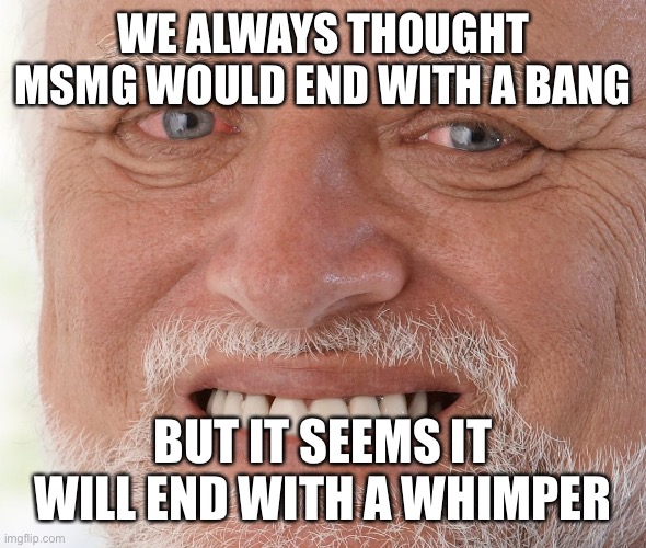 Hide the Pain Harold | WE ALWAYS THOUGHT MSMG WOULD END WITH A BANG; BUT IT SEEMS IT WILL END WITH A WHIMPER | image tagged in hide the pain harold | made w/ Imgflip meme maker