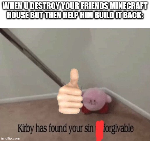 Kirby (っ^‿^)っ | WHEN U DESTROY YOUR FRIENDS MINECRAFT HOUSE BUT THEN HELP HIM BUILD IT BACK: | image tagged in kirby has found your sin unforgivable | made w/ Imgflip meme maker