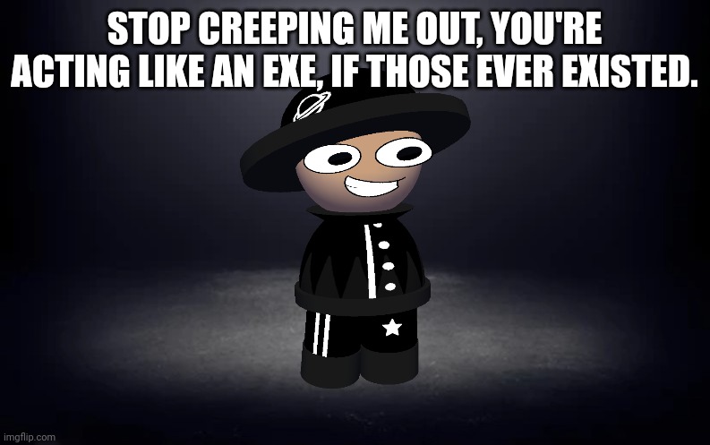 Dim room | STOP CREEPING ME OUT, YOU'RE ACTING LIKE AN EXE, IF THOSE EVER EXISTED. | image tagged in dim room | made w/ Imgflip meme maker