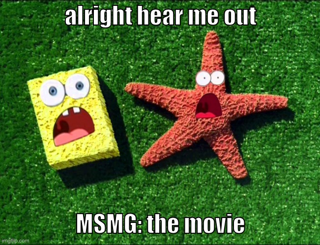 im thinking of turning this into a real thing | alright hear me out; MSMG: the movie | image tagged in memes,funny,sponge and star,msmg,movie,idea | made w/ Imgflip meme maker