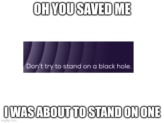 I almost stepped on one | OH YOU SAVED ME; I WAS ABOUT TO STAND ON ONE | image tagged in blank white template | made w/ Imgflip meme maker