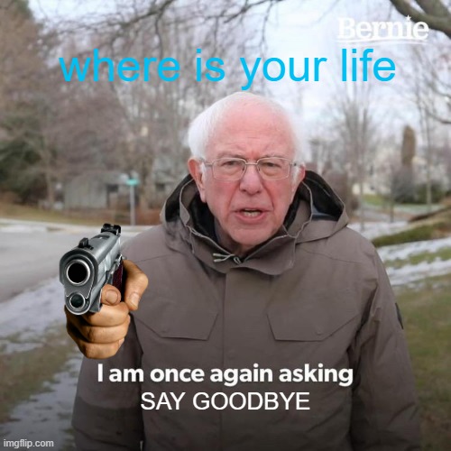 Bernie I Am Once Again Asking For Your Support Meme | where is your life; SAY GOODBYE | image tagged in memes,bernie i am once again asking for your support | made w/ Imgflip meme maker
