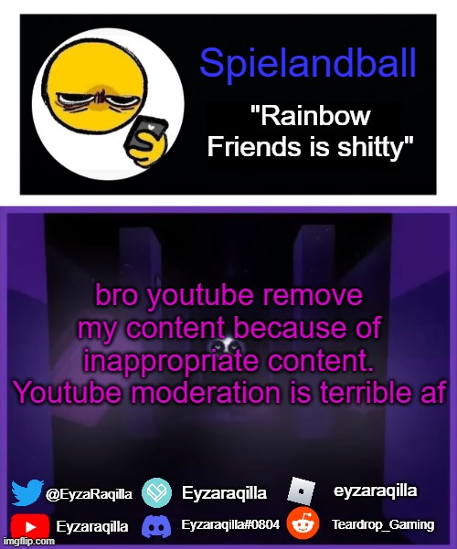 Spielandball announcement template | bro youtube remove my content because of inappropriate content. Youtube moderation is terrible af | image tagged in spielandball announcement template | made w/ Imgflip meme maker