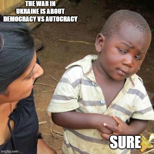 Third World Skeptical Kid Meme | THE WAR IN UKRAINE IS ABOUT DEMOCRACY VS AUTOCRACY; SURE | image tagged in memes,third world skeptical kid | made w/ Imgflip meme maker