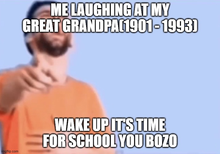 Pointing and laughing | ME LAUGHING AT MY GREAT GRANDPA(1901 - 1993); WAKE UP IT'S TIME FOR SCHOOL YOU BOZO | image tagged in pointing and laughing | made w/ Imgflip meme maker