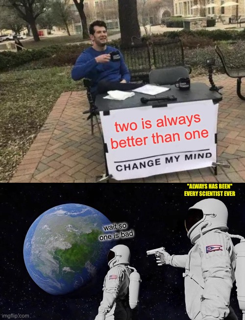 always has indeed |  two is always better than one; "ALWAYS HAS BEEN" EVERY SCIENTIST EVER; wait so one is bad | image tagged in memes,change my mind,always has been,one does not simply,funny,funny memes | made w/ Imgflip meme maker