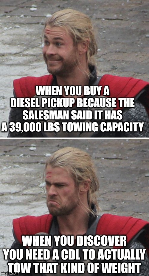 Too bad those truck ads don't mention that 26,000 lb limit thing huh? |  WHEN YOU BUY A DIESEL PICKUP BECAUSE THE SALESMAN SAID IT HAS A 39,000 LBS TOWING CAPACITY; WHEN YOU DISCOVER YOU NEED A CDL TO ACTUALLY TOW THAT KIND OF WEIGHT | image tagged in thor happy then sad,trucks,ads,tow truck,advertisement | made w/ Imgflip meme maker