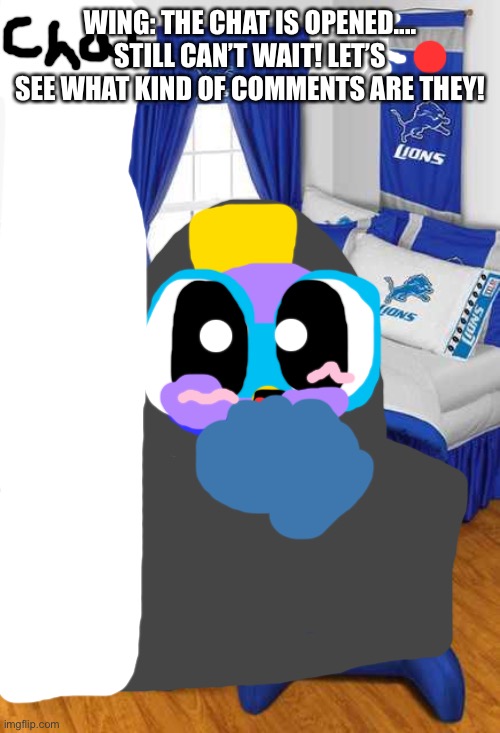 Wing’s Cute feet in live stream chat. |  WING: THE CHAT IS OPENED.... STILL CAN’T WAIT! LET’S SEE WHAT KIND OF COMMENTS ARE THEY! | image tagged in detroit lions bedroom,chat,streaming,chuck chicken | made w/ Imgflip meme maker
