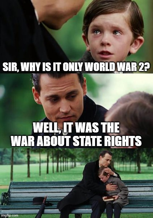 I've never had World War 2 about state rights | SIR, WHY IS IT ONLY WORLD WAR 2? WELL, IT WAS THE WAR ABOUT STATE RIGHTS | image tagged in memes,finding neverland | made w/ Imgflip meme maker
