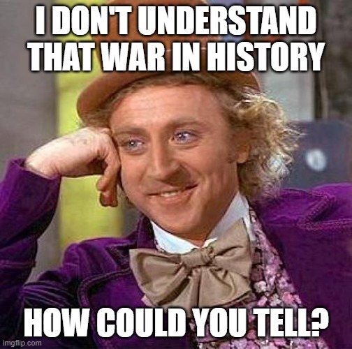 Well, maybe if you could just for war in history | I DON'T UNDERSTAND THAT WAR IN HISTORY; HOW COULD YOU TELL? | image tagged in memes,creepy condescending wonka | made w/ Imgflip meme maker