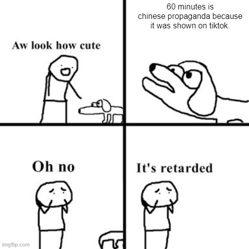 Oh no its retarted | 60 minutes is chinese propaganda because it was shown on tiktok. | image tagged in oh no its retarted | made w/ Imgflip meme maker