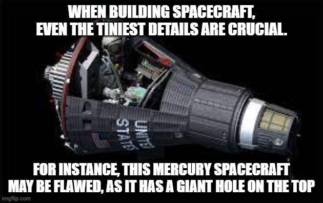 WHEN BUILDING SPACECRAFT, EVEN THE TINIEST DETAILS ARE CRUCIAL. FOR INSTANCE, THIS MERCURY SPACECRAFT MAY BE FLAWED, AS IT HAS A GIANT HOLE ON THE TOP | made w/ Imgflip meme maker