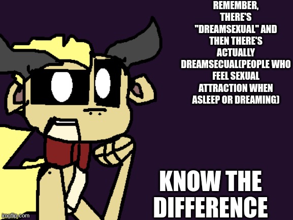 REMEMBER, THERE'S "DREAMSEXUAL" AND THEN THERE'S ACTUALLY DREAMSECUAL(PEOPLE WHO FEEL SEXUAL ATTRACTION WHEN ASLEEP OR DREAMING); KNOW THE DIFFERENCE | image tagged in springlocked_sandwing announcement | made w/ Imgflip meme maker