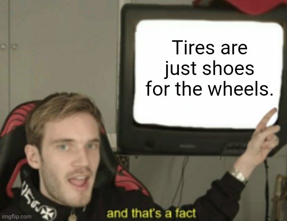Tires | Tires are just shoes for the wheels. | image tagged in and that's a fact,funny,memes,tires,wheels,change my mind | made w/ Imgflip meme maker