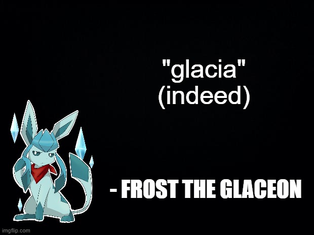 Black background | "glacia"

(indeed); - FROST THE GLACEON | image tagged in black background | made w/ Imgflip meme maker