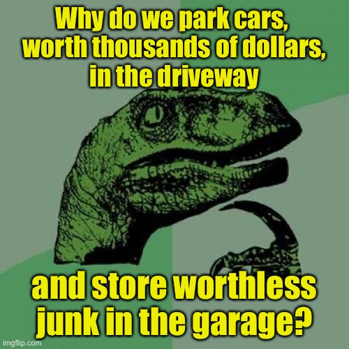Philosoraptor | Why do we park cars, 
worth thousands of dollars,
in the driveway; and store worthless junk in the garage? | image tagged in memes,philosoraptor | made w/ Imgflip meme maker