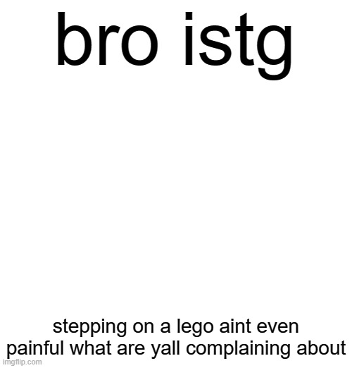 bro istg; stepping on a lego aint even painful what are yall complaining about | made w/ Imgflip meme maker