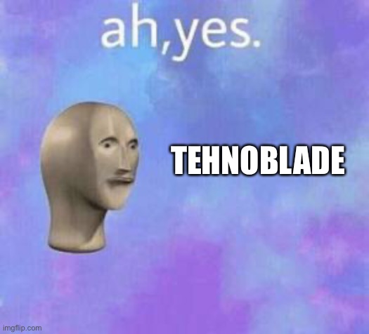 Ah yes | TEHNOBLADE | image tagged in ah yes | made w/ Imgflip meme maker