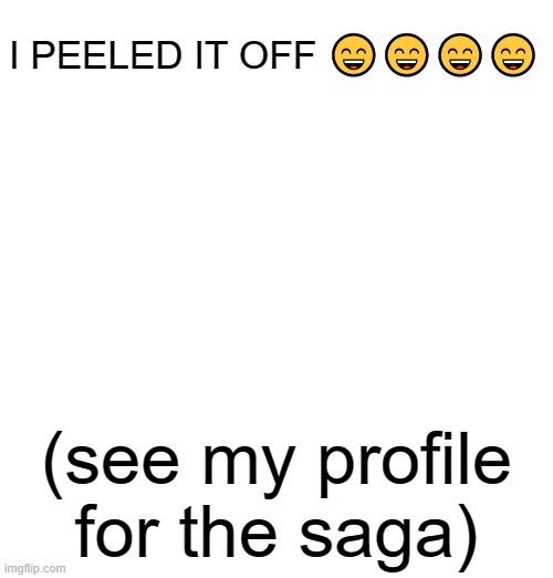 I PEELED IT OFF 😄😄😄😄; (see my profile for the saga) | made w/ Imgflip meme maker