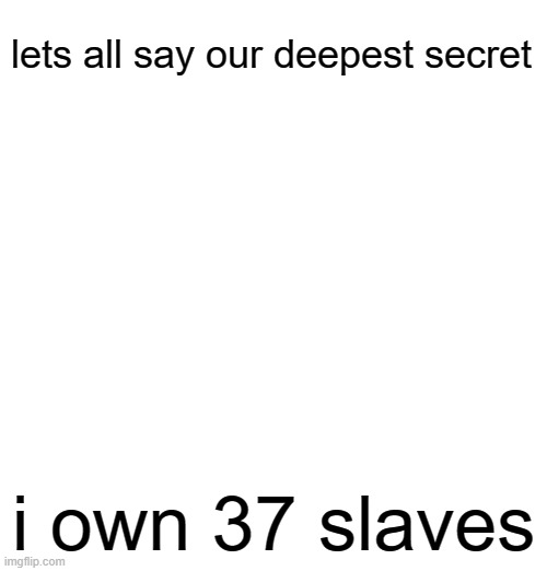 lets all say our deepest secret; i own 37 slaves | made w/ Imgflip meme maker