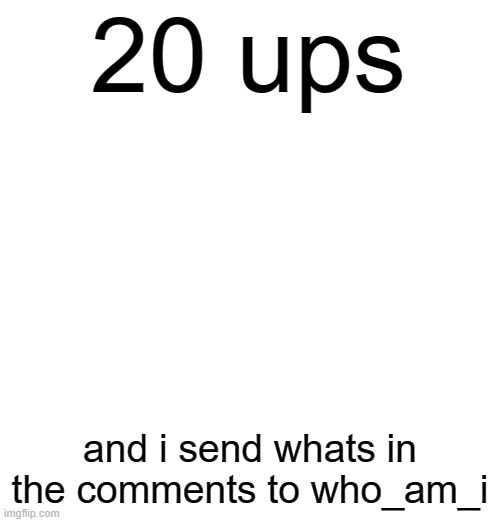 20 ups; and i send whats in the comments to who_am_i | made w/ Imgflip meme maker