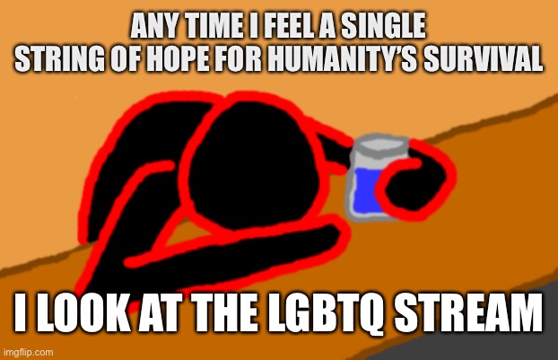 Corrupt when Dead Chat XD | ANY TIME I FEEL A SINGLE STRING OF HOPE FOR HUMANITY’S SURVIVAL; I LOOK AT THE LGBTQ STREAM | image tagged in corrupt when dead chat xd | made w/ Imgflip meme maker