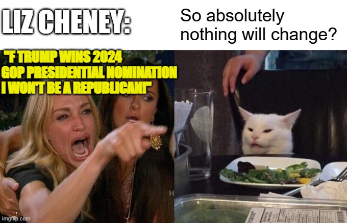 To absolutely nobody's surprise, Liz did say this. | LIZ CHENEY:; So absolutely nothing will change? "F TRUMP WINS 2024 GOP PRESIDENTIAL NOMINATION I WON'T BE A REPUBLICAN!" | image tagged in woman yelling at cat | made w/ Imgflip meme maker