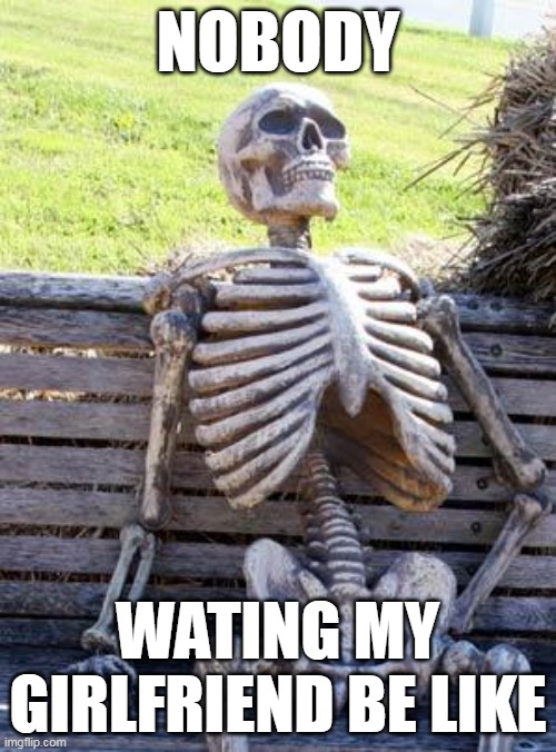 im wating 7749 hours for this | NOBODY; WATING MY GIRLFRIEND BE LIKE | image tagged in memes,waiting skeleton,funny memes,fun,funny | made w/ Imgflip meme maker