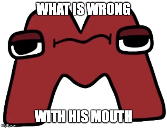 Alphabet Lore Memes: 1 | WHAT IS WRONG; WITH HIS MOUTH | image tagged in m,mouth | made w/ Imgflip meme maker