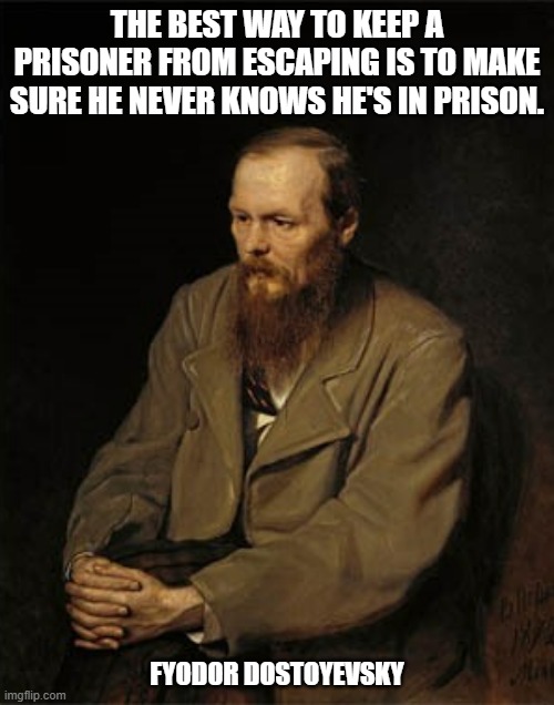 Fyodor Dostoyevsky | THE BEST WAY TO KEEP A PRISONER FROM ESCAPING IS TO MAKE SURE HE NEVER KNOWS HE'S IN PRISON. FYODOR DOSTOYEVSKY | made w/ Imgflip meme maker