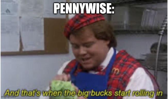 And that’s when the big bucks start rolling in | PENNYWISE: | image tagged in and that s when the big bucks start rolling in | made w/ Imgflip meme maker