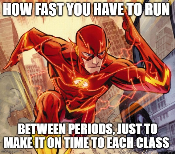 School Always Makes It A Photo Finish | HOW FAST YOU HAVE TO RUN; BETWEEN PERIODS, JUST TO MAKE IT ON TIME TO EACH CLASS | image tagged in the flash,memes,school,so true,late as usual,funny not funny | made w/ Imgflip meme maker