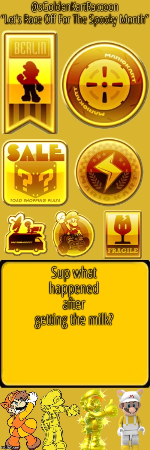 @sGoldenKartRaccoon’s announcement temp | Sup what happened after getting the milk? | image tagged in sgoldenkartraccoon s announcement temp | made w/ Imgflip meme maker