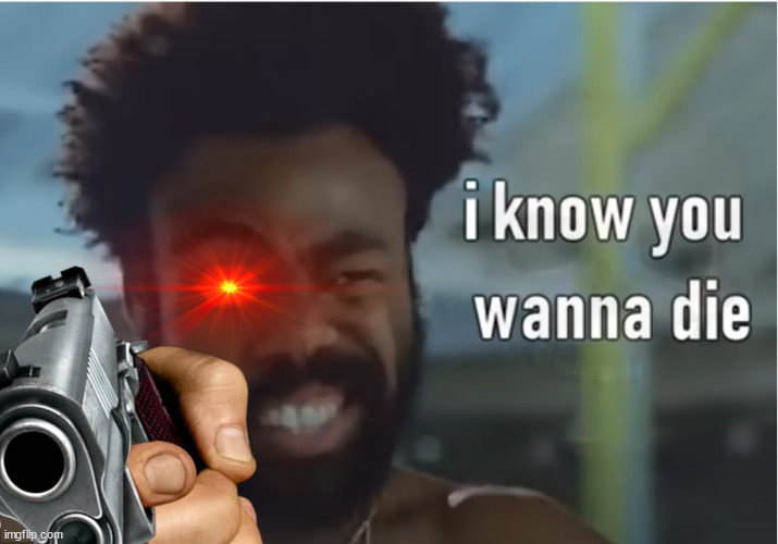 I know you wanna die | image tagged in this is america | made w/ Imgflip meme maker