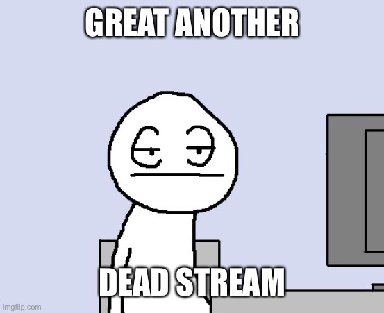 Bored of this crap | GREAT ANOTHER; DEAD STREAM | image tagged in bored of this crap | made w/ Imgflip meme maker