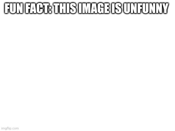 Blank White Template | FUN FACT: THIS IMAGE IS UNFUNNY | image tagged in blank white template | made w/ Imgflip meme maker