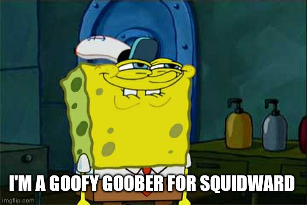 I'm a Goofy Goober | I'M A GOOFY GOOBER FOR SQUIDWARD | image tagged in memes,don't you squidward,funny memes | made w/ Imgflip meme maker