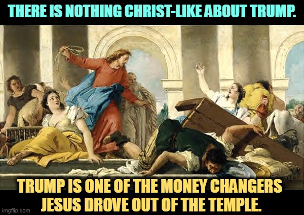 Trump has the soul of a money changer and the morals of Judas Iscariot. | THERE IS NOTHING CHRIST-LIKE ABOUT TRUMP. TRUMP IS ONE OF THE MONEY CHANGERS 
JESUS DROVE OUT OF THE TEMPLE. | image tagged in angry jesus,trump,money,changer,temple | made w/ Imgflip meme maker