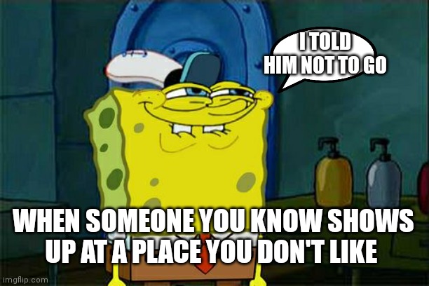 SpongeBob don't you Squidward | I TOLD HIM NOT TO GO; WHEN SOMEONE YOU KNOW SHOWS UP AT A PLACE YOU DON'T LIKE | image tagged in memes,don't you squidward,funny memes | made w/ Imgflip meme maker