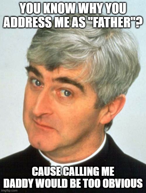 Say My Name | YOU KNOW WHY YOU ADDRESS ME AS "FATHER"? CAUSE CALLING ME DADDY WOULD BE TOO OBVIOUS | image tagged in memes,father ted | made w/ Imgflip meme maker