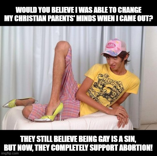 It's Not Murder | WOULD YOU BELIEVE I WAS ABLE TO CHANGE MY CHRISTIAN PARENTS' MINDS WHEN I CAME OUT? THEY STILL BELIEVE BEING GAY IS A SIN, BUT NOW, THEY COMPLETELY SUPPORT ABORTION! | image tagged in gay | made w/ Imgflip meme maker