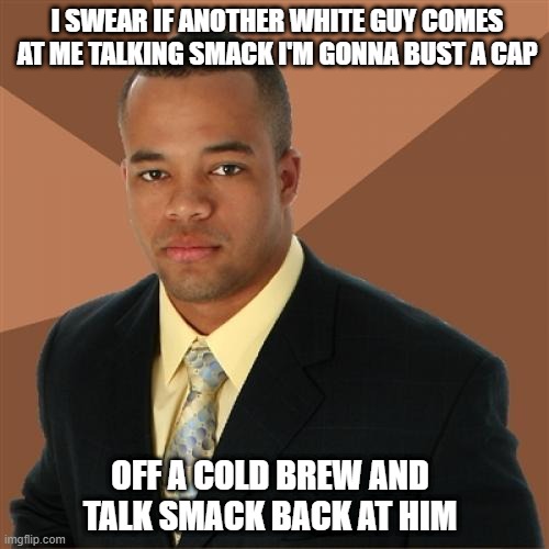 Jive Talking | I SWEAR IF ANOTHER WHITE GUY COMES AT ME TALKING SMACK I'M GONNA BUST A CAP; OFF A COLD BREW AND TALK SMACK BACK AT HIM | image tagged in memes,successful black man | made w/ Imgflip meme maker
